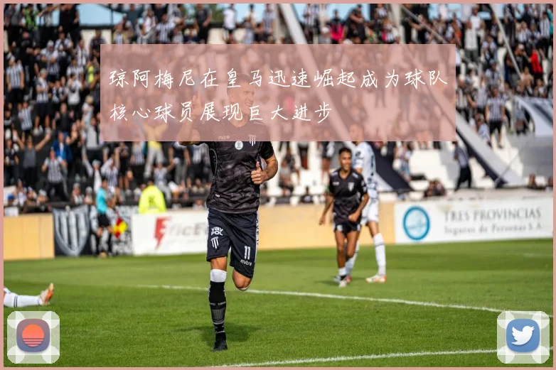 琼阿梅尼在皇马迅速崛起成为球队核心球员展现巨大进步