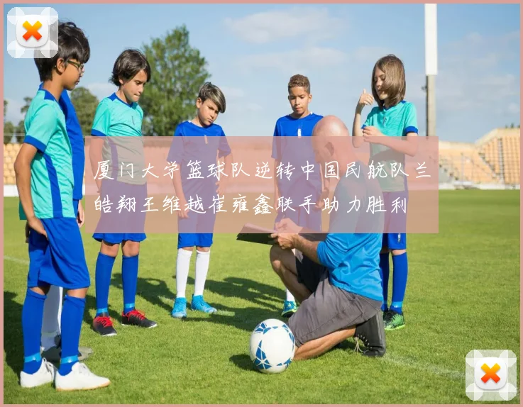 厦门大学篮球队逆转中国民航队兰皓翔王维越崔雍鑫联手助力胜利