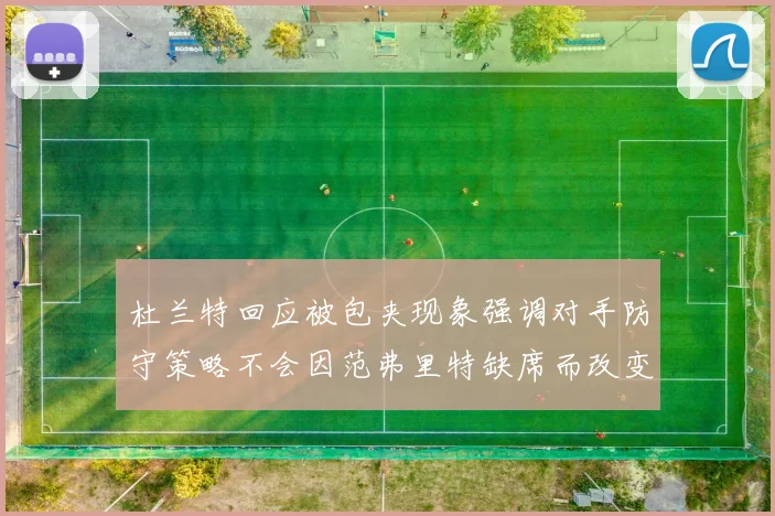杜兰特回应被包夹现象强调对手防守策略不会因范弗里特缺席而改变