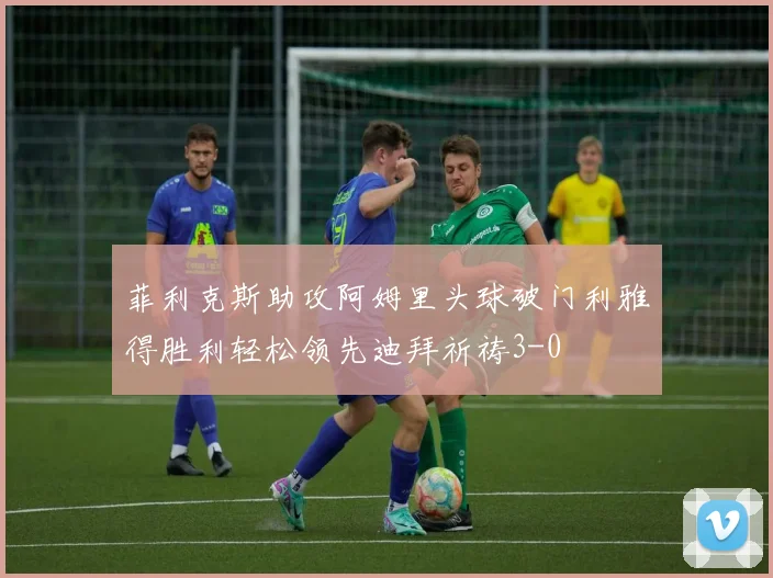 菲利克斯助攻阿姆里头球破门利雅得胜利轻松领先迪拜祈祷3-0