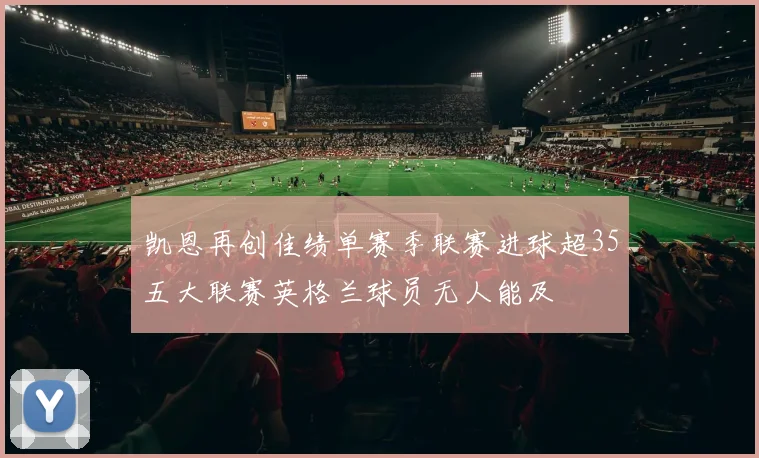 凯恩再创佳绩单赛季联赛进球超35五大联赛英格兰球员无人能及