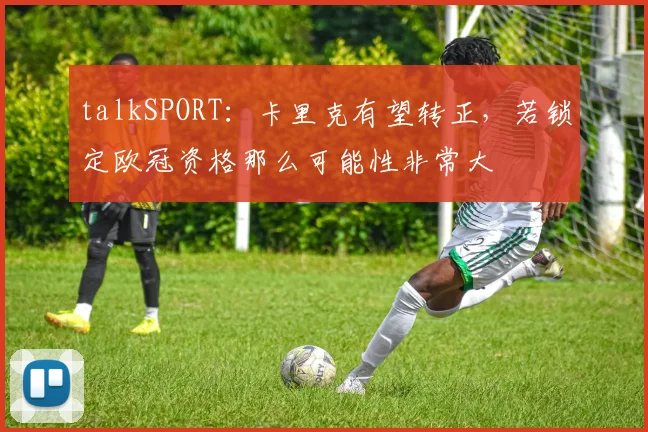 talkSPORT：卡里克有望转正，若锁定欧冠资格那么可能性非常大