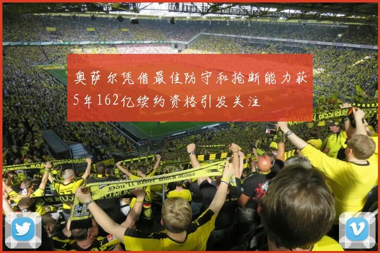奥萨尔凭借最佳防守和抢断能力获5年162亿续约资格引发关注