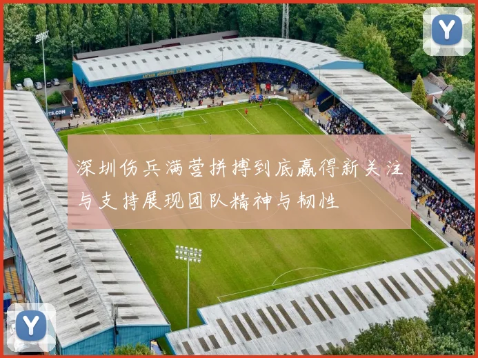 深圳伤兵满营拼搏到底赢得新关注与支持展现团队精神与韧性