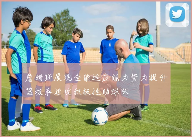 詹姆斯展现全能适应能力努力提升篮板和进攻积极性助球队