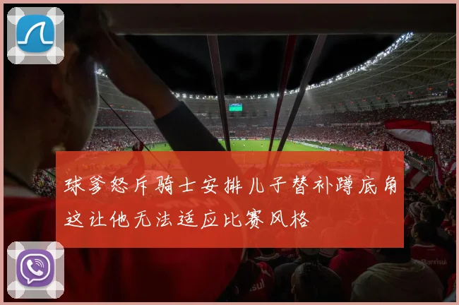 球爹怒斥骑士安排儿子替补蹲底角这让他无法适应比赛风格