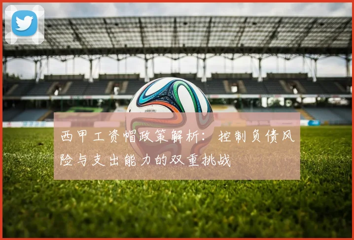 西甲工资帽政策解析：控制负债风险与支出能力的双重挑战
