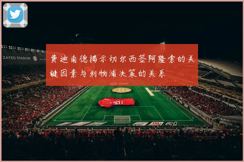 费迪南德揭示切尔西签阿隆索的关键因素与利物浦决策的关系