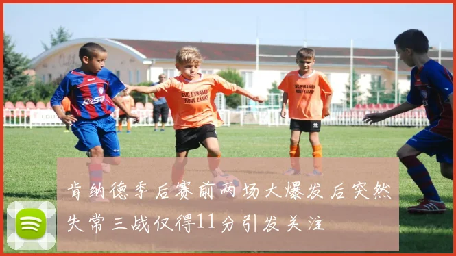 肯纳德季后赛前两场大爆发后突然失常三战仅得11分引发关注
