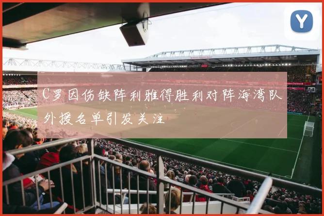 C罗因伤缺阵利雅得胜利对阵海湾队外援名单引发关注