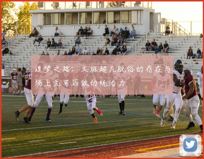 追梦之路：文班超凡脱俗的存在与场上无可匹敌的统治力