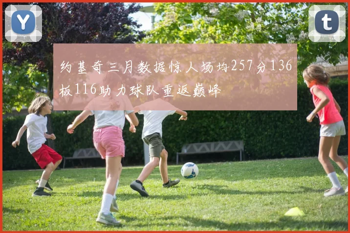 约基奇三月数据惊人场均257分136板116助力球队重返巅峰