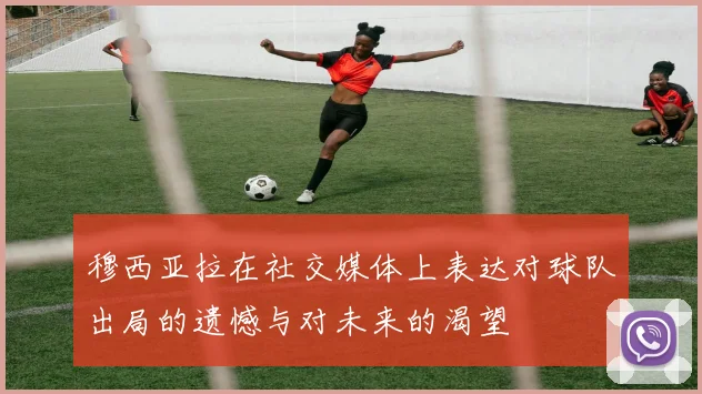 穆西亚拉在社交媒体上表达对球队出局的遗憾与对未来的渴望