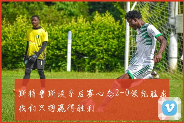 斯特鲁斯谈季后赛心态2-0领先猛龙我们只想赢得胜利