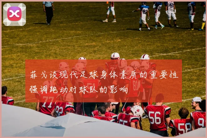 菲戈谈现代足球身体素质的重要性强调跑动对球队的影响
