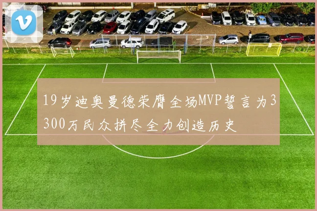 19岁迪奥曼德荣膺全场MVP誓言为3300万民众拼尽全力创造历史