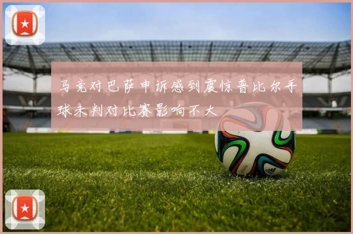 马竞对巴萨申诉感到震惊普比尔手球未判对比赛影响不大
