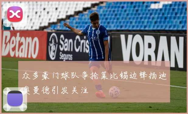 众多豪门球队争抢莱比锡边锋扬迪奥曼德引发关注