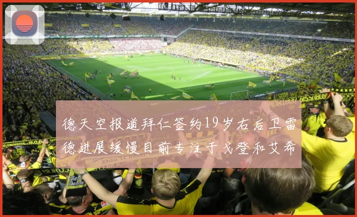 德天空报道拜仁签约19岁右后卫雷德进展缓慢目前专注于戈登和艾希霍恩的引援工作