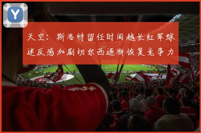 天空：斯洛特留任时间越长红军球迷反感加剧切尔西逐渐恢复竞争力