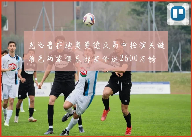 克洛普在迪奥曼德交易中扮演关键角色两家俱乐部差价达2600万镑