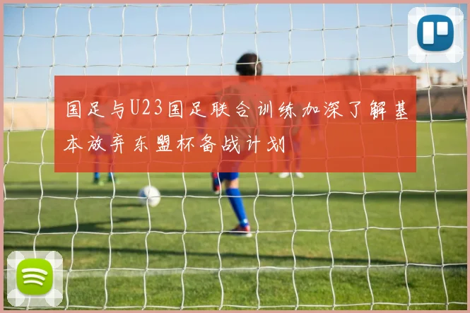 国足与U23国足联合训练加深了解基本放弃东盟杯备战计划