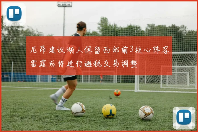 尼昂建议湖人保留西部前3核心阵容雷霆或将进行避税交易调整