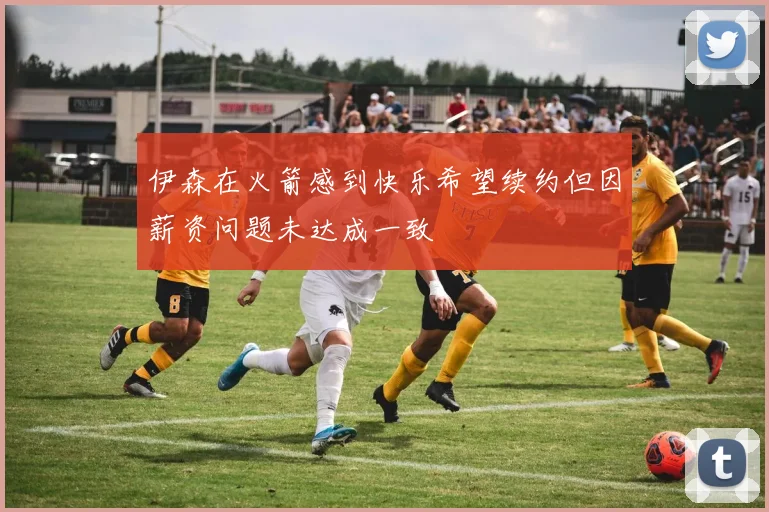 伊森在火箭感到快乐希望续约但因薪资问题未达成一致