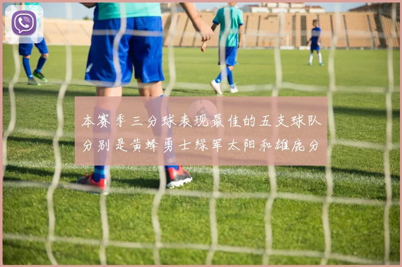 本赛季三分球表现最佳的五支球队分别是黄蜂勇士绿军太阳和雄鹿分析