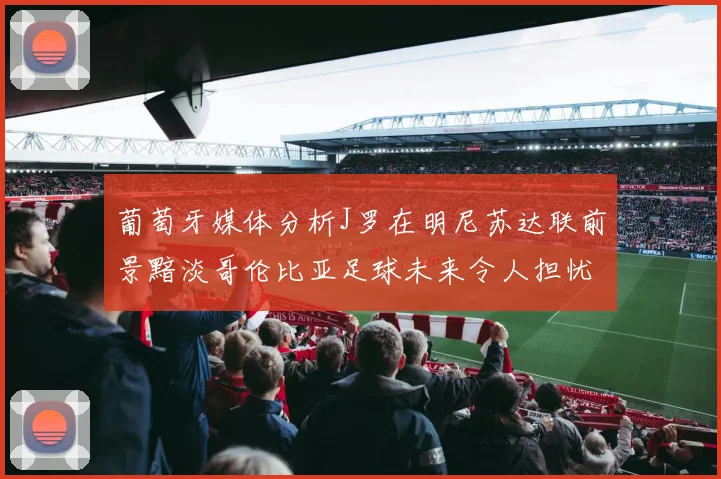 葡萄牙媒体分析J罗在明尼苏达联前景黯淡哥伦比亚足球未来令人担忧