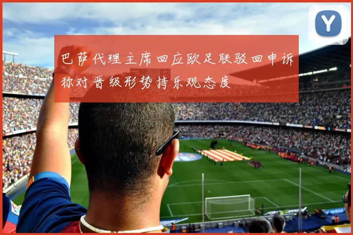 巴萨代理主席回应欧足联驳回申诉称对晋级形势持乐观态度