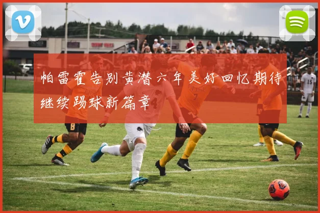 帕雷霍告别黄潜六年美好回忆期待继续踢球新篇章