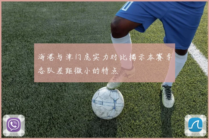 海港与津门虎实力对比揭示本赛季各队差距微小的特点